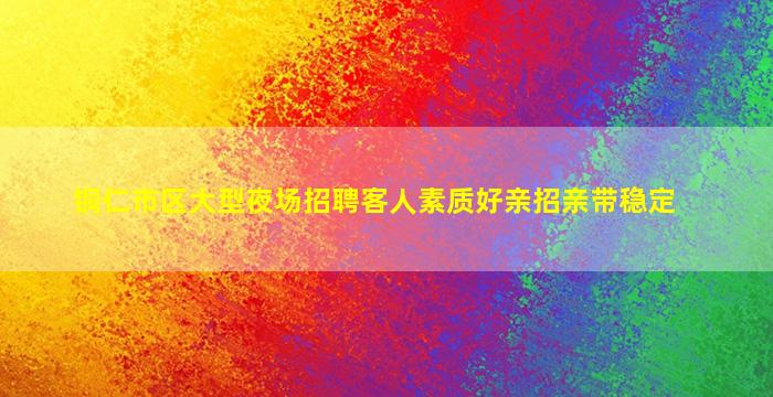 铜仁市区大型夜场招聘客人素质好亲招亲带稳定